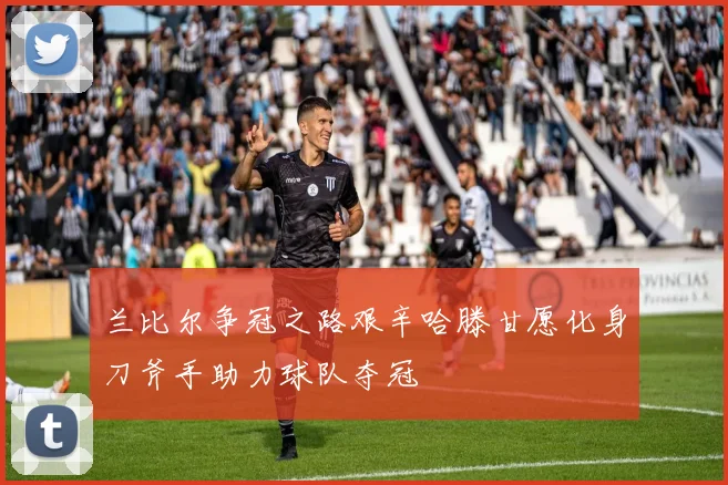 兰比尔争冠之路艰辛哈滕甘愿化身刀斧手助力球队夺冠
