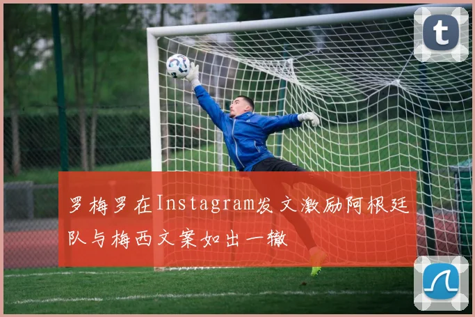 罗梅罗在Instagram发文激励阿根廷队与梅西文案如出一辙