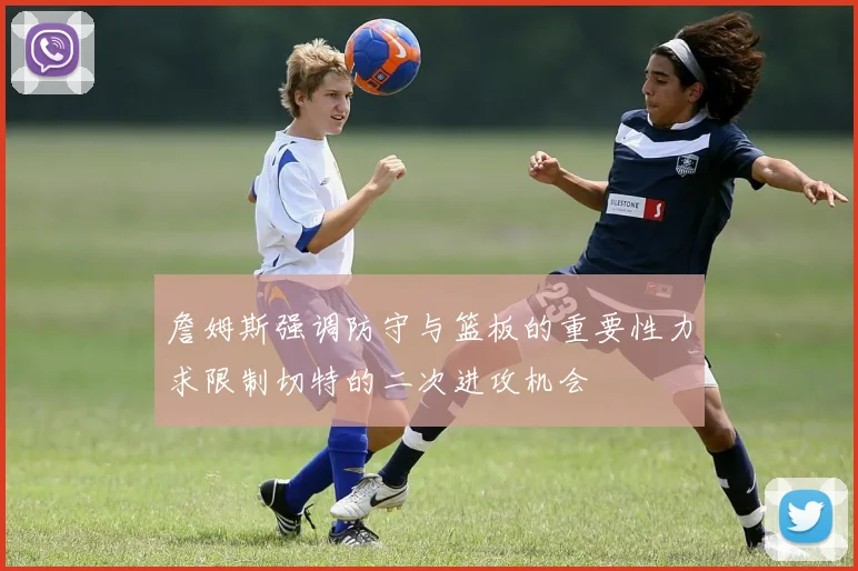 詹姆斯强调防守与篮板的重要性力求限制切特的二次进攻机会