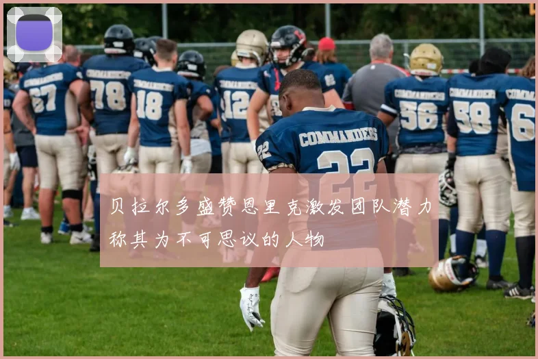 贝拉尔多盛赞恩里克激发团队潜力称其为不可思议的人物