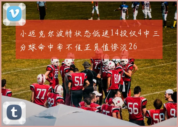 小迈克尔波特状态低迷14投仅4中三分球命中率不佳正负值惨淡26