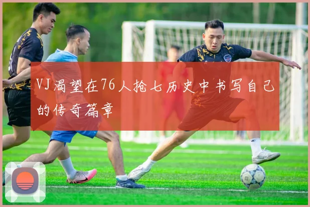 VJ渴望在76人抢七历史中书写自己的传奇篇章