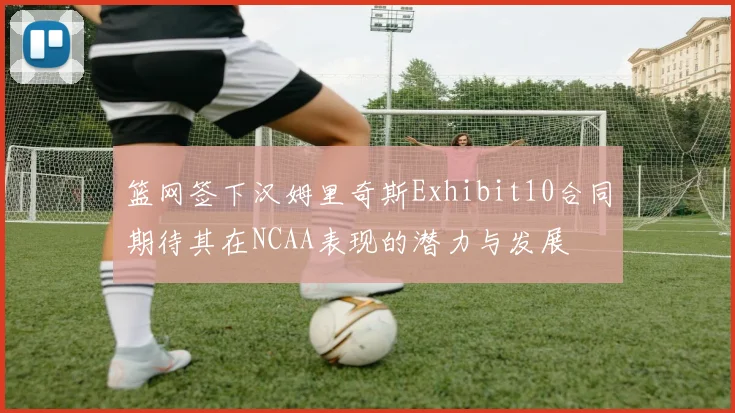 篮网签下汉姆里奇斯Exhibit10合同期待其在NCAA表现的潜力与发展