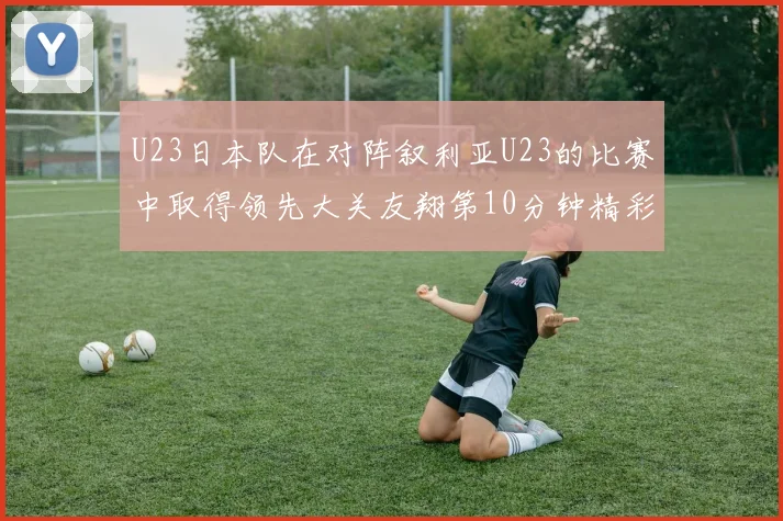 U23日本队在对阵叙利亚U23的比赛中取得领先大关友翔第10分钟精彩进球