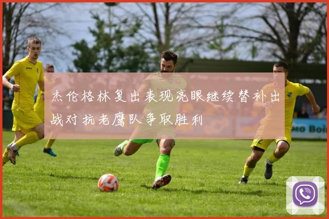 杰伦格林复出表现亮眼继续替补出战对抗老鹰队争取胜利
