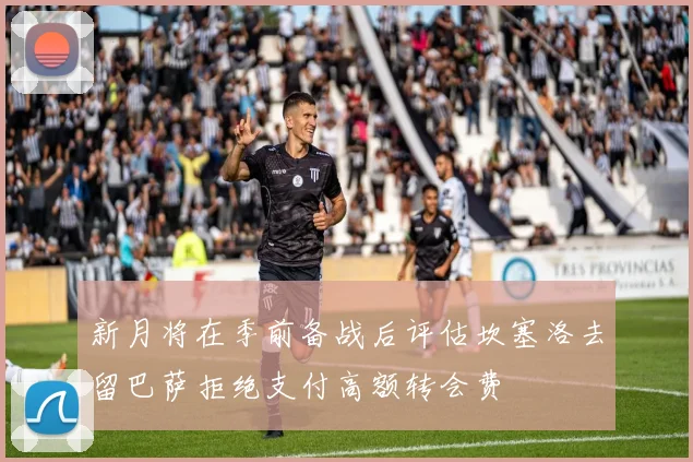 新月将在季前备战后评估坎塞洛去留巴萨拒绝支付高额转会费