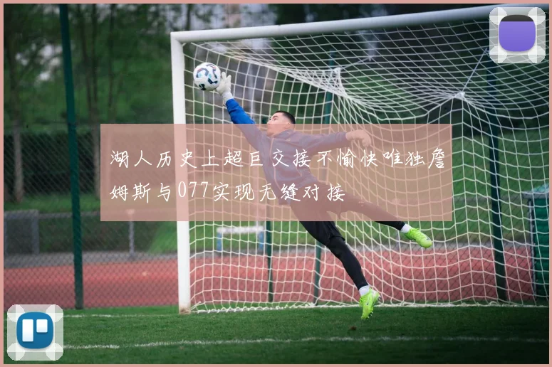 湖人历史上超巨交接不愉快唯独詹姆斯与077实现无缝对接