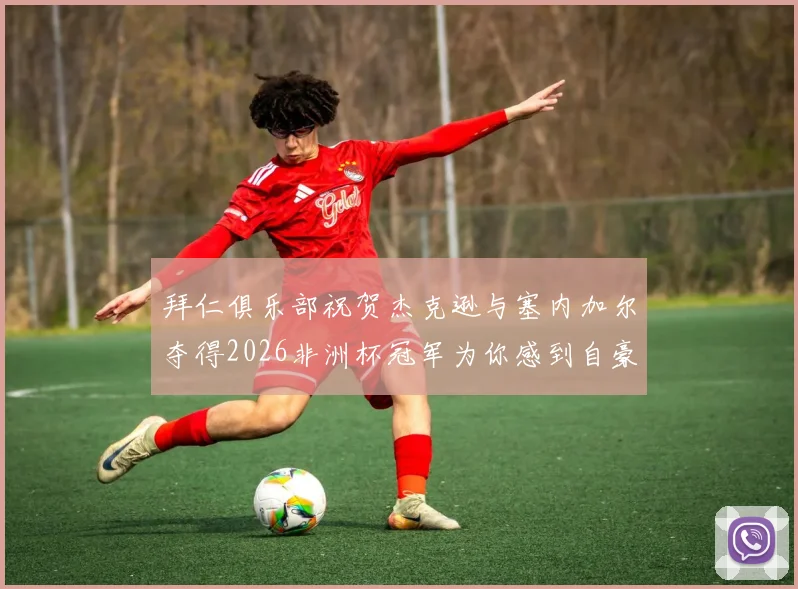 拜仁俱乐部祝贺杰克逊与塞内加尔夺得2026非洲杯冠军为你感到自豪