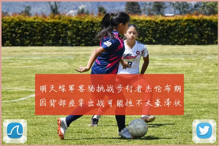 明天绿军客场挑战步行者杰伦布朗因背部痉挛出战可能性不大豪泽状态成疑