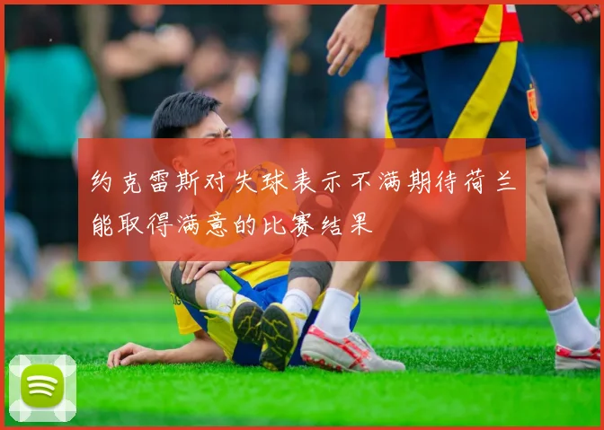 约克雷斯对失球表示不满期待荷兰能取得满意的比赛结果