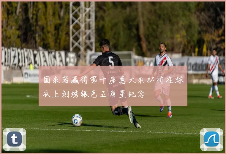 国米若赢得第十座意大利杯将在球衣上刺绣银色五角星纪念