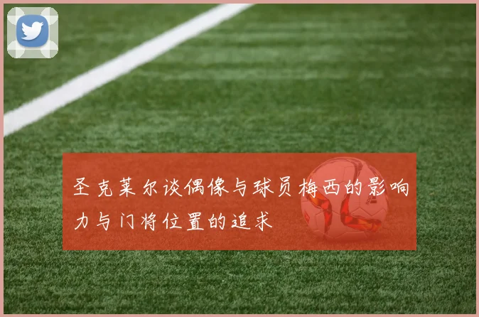 圣克莱尔谈偶像与球员梅西的影响力与门将位置的追求