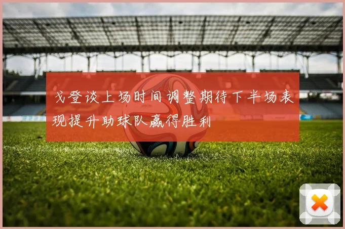 戈登谈上场时间调整期待下半场表现提升助球队赢得胜利