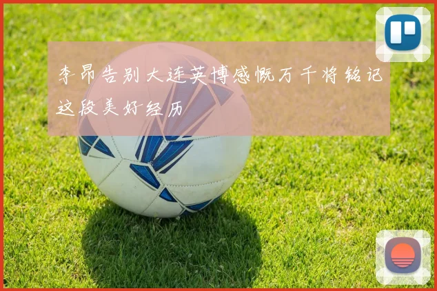 李昂告别大连英博感慨万千将铭记这段美好经历
