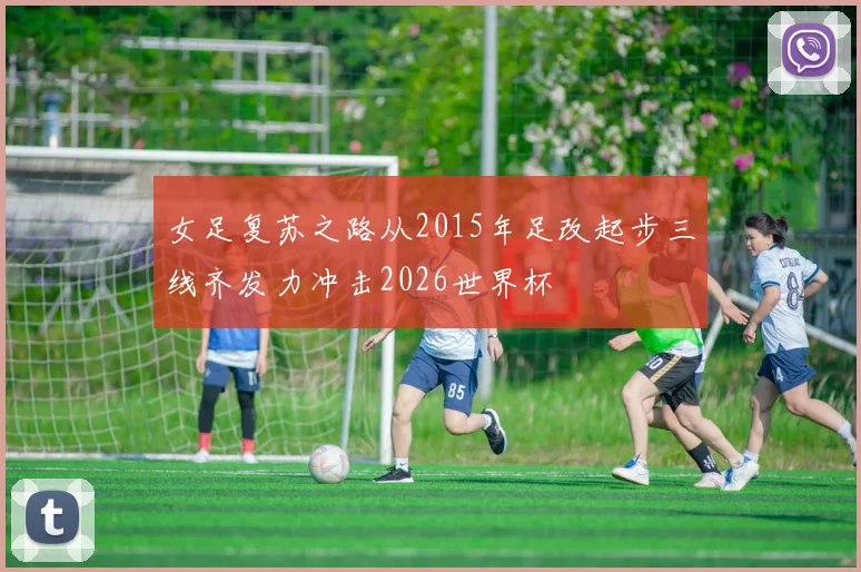 女足复苏之路从2015年足改起步三线齐发力冲击2026世界杯