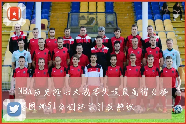 NBA历史抢七大战零失误最高得分榜塔图姆51分创纪录引发热议