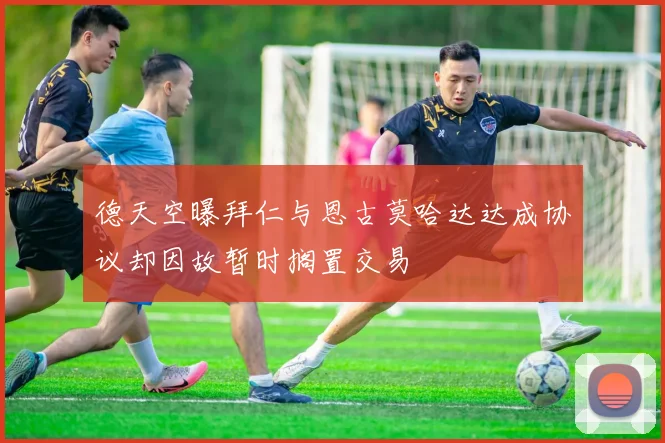 德天空曝拜仁与恩古莫哈达达成协议却因故暂时搁置交易