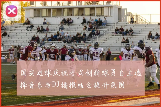 国安进球庆祝方式创新球员自主选择音乐与DJ播报结合提升氛围