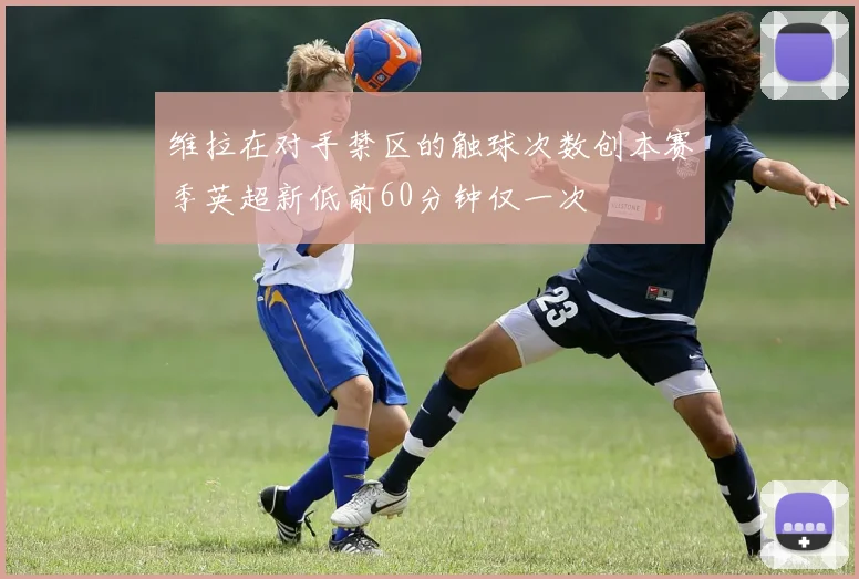 维拉在对手禁区的触球次数创本赛季英超新低前60分钟仅一次