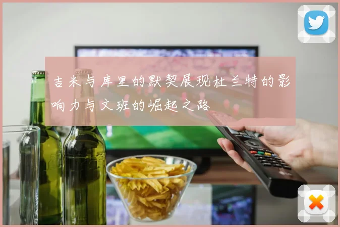 吉米与库里的默契展现杜兰特的影响力与文班的崛起之路