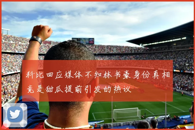 科比回应媒体不知林书豪身份真相竟是甜瓜提前引发的热议