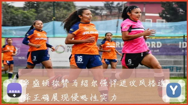 华盛顿称赞马绍尔强悍进攻风格选择正确展现侵略性实力