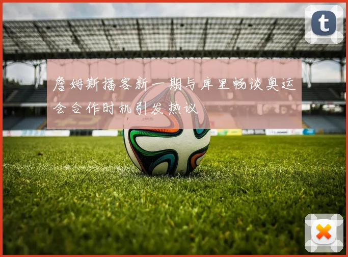 詹姆斯播客新一期与库里畅谈奥运会合作时机引发热议