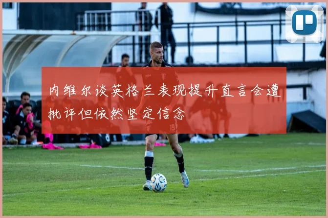 内维尔谈英格兰表现提升直言会遭批评但依然坚定信念