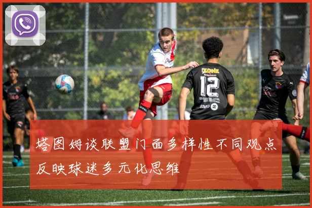 塔图姆谈联盟门面多样性不同观点反映球迷多元化思维