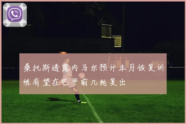 桑托斯透露内马尔预计本月恢复训练有望在巴甲前几轮复出