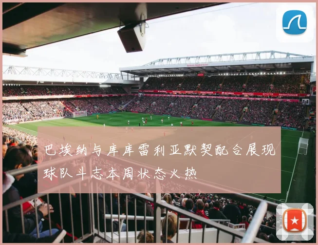 巴埃纳与库库雷利亚默契配合展现球队斗志本周状态火热