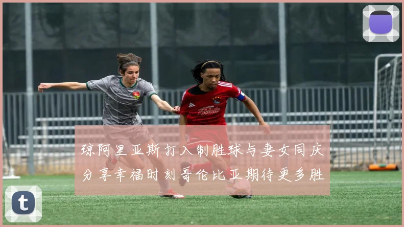琼阿里亚斯打入制胜球与妻女同庆分享幸福时刻哥伦比亚期待更多胜利