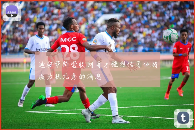 迪班萨阵营收到奇才强烈信号他将成为状元秀的消息