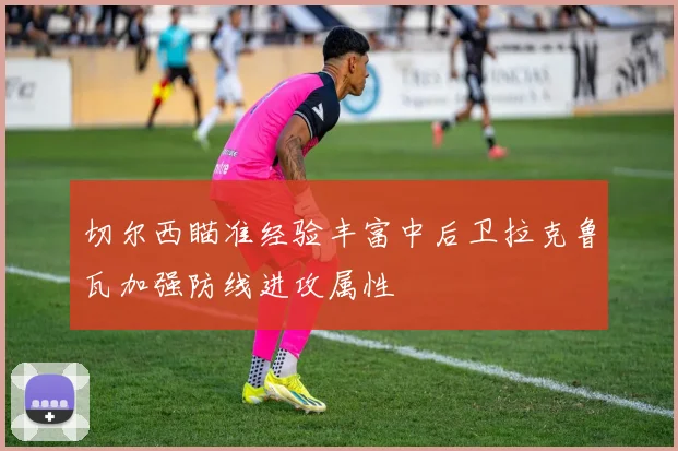 切尔西瞄准经验丰富中后卫拉克鲁瓦加强防线进攻属性
